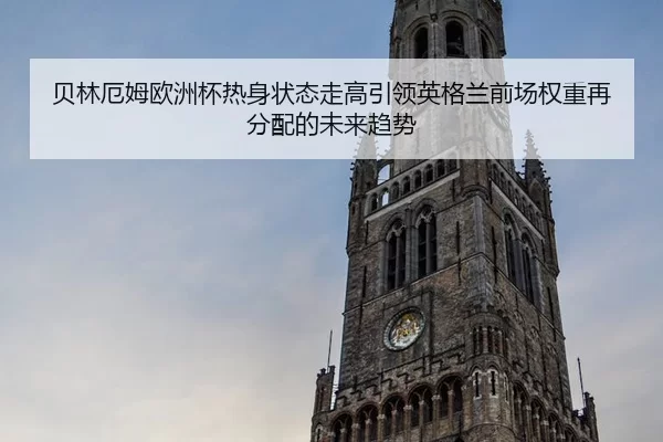 贝林厄姆欧洲杯热身状态走高引领英格兰前场权重再分配的未来趋势