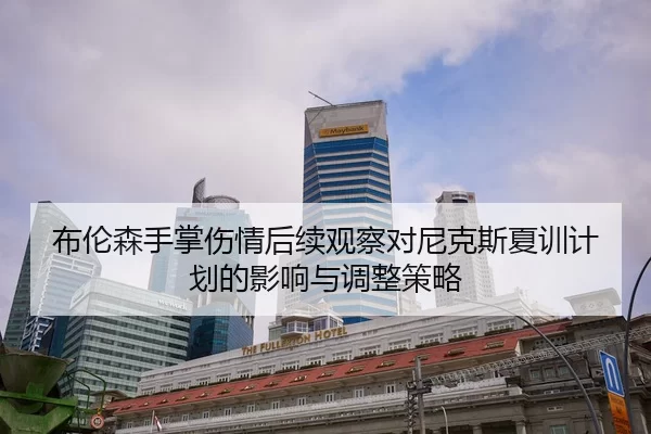 布伦森手掌伤情后续观察对尼克斯夏训计划的影响与调整策略