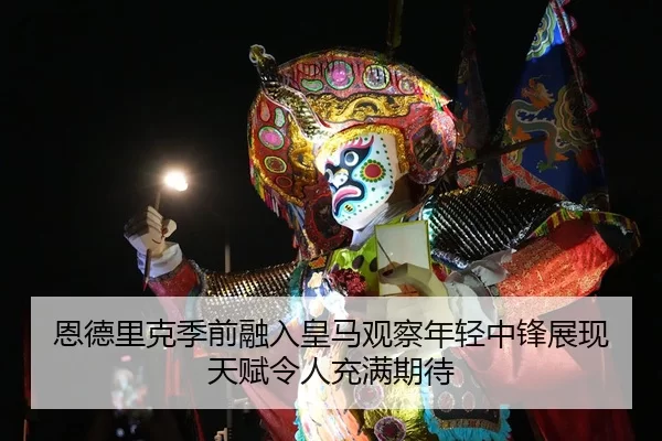 恩德里克季前融入皇马观察年轻中锋展现天赋令人充满期待
