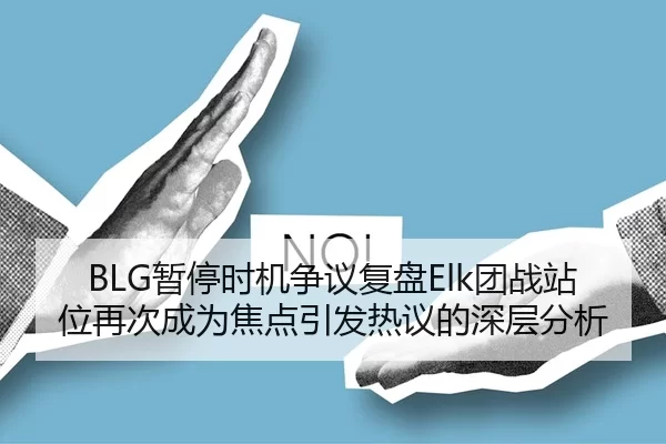 BLG暂停时机争议复盘Elk团战站位再次成为焦点引发热议的深层分析