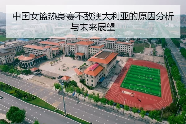 中国女篮热身赛不敌澳大利亚的原因分析与未来展望