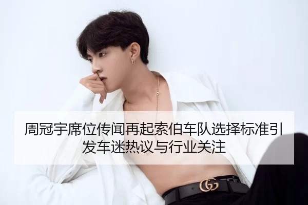 周冠宇席位传闻再起索伯车队选择标准引发车迷热议与行业关注