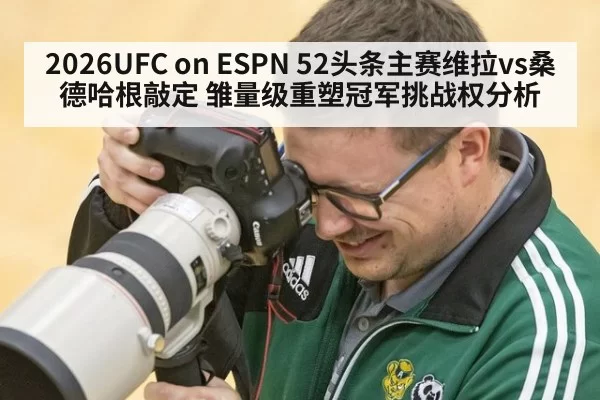 2026UFC on ESPN 52头条主赛维拉vs桑德哈根敲定 雏量级重塑冠军挑战权分析