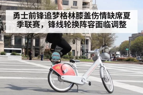 勇士前锋追梦格林膝盖伤情缺席夏季联赛，锋线轮换阵容面临调整