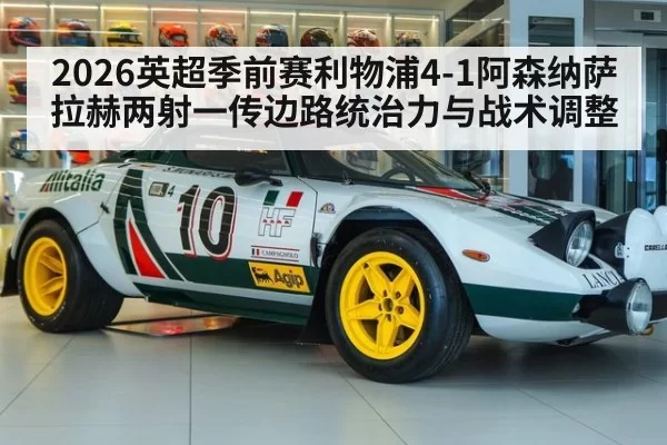 2026英超季前赛利物浦4-1阿森纳萨拉赫两射一传边路统治力与战术调整