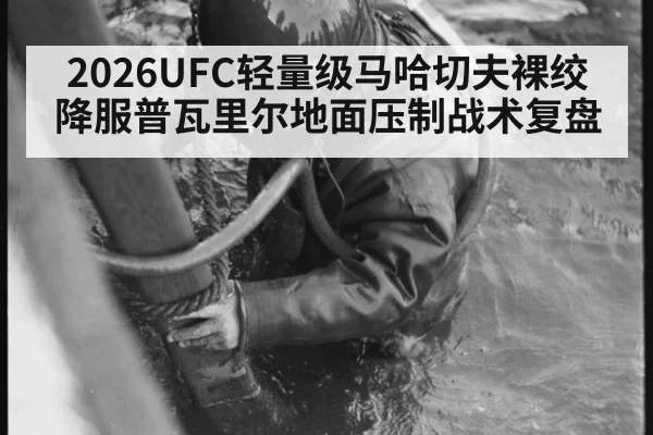 2026UFC轻量级马哈切夫裸绞降服普瓦里尔地面压制战术复盘