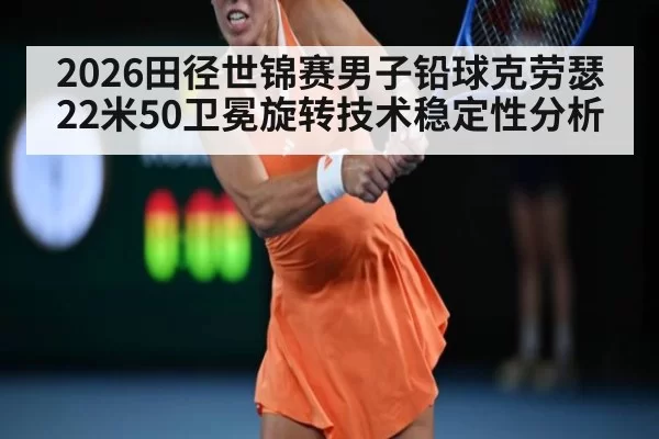 2026田径世锦赛男子铅球克劳瑟22米50卫冕旋转技术稳定性分析