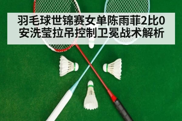 羽毛球世锦赛女单陈雨菲2比0安洗莹拉吊控制卫冕战术解析