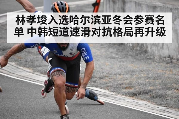 林孝埈入选哈尔滨亚冬会参赛名单 中韩短道速滑对抗格局再升级