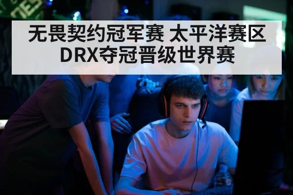 无畏契约冠军赛 太平洋赛区DRX夺冠晋级世界赛
