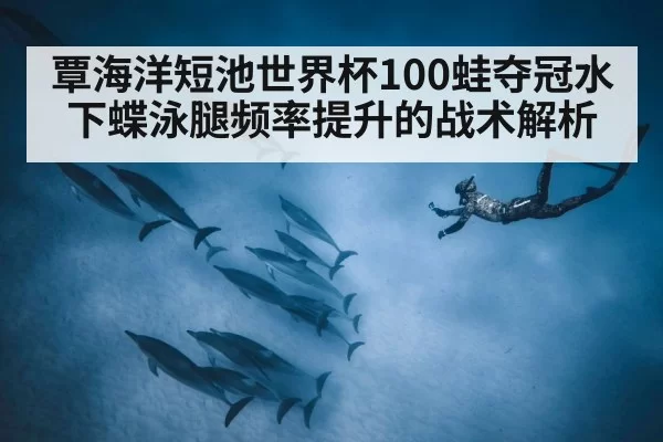 覃海洋短池世界杯100蛙夺冠水下蝶泳腿频率提升的战术解析