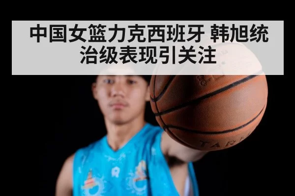 中国女篮力克西班牙 韩旭统治级表现引关注