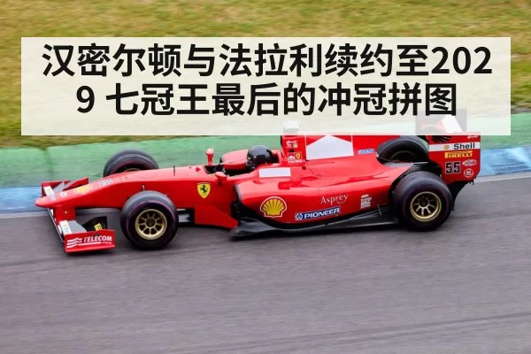 汉密尔顿与法拉利续约至2029 七冠王最后的冲冠拼图