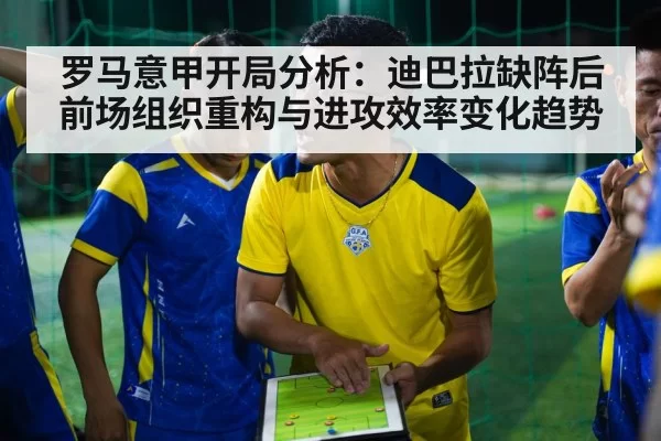 罗马意甲开局分析：迪巴拉缺阵后前场组织重构与进攻效率变化趋势