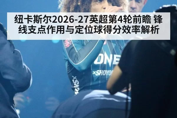 纽卡斯尔2026-27英超第4轮前瞻 锋线支点作用与定位球得分效率解析