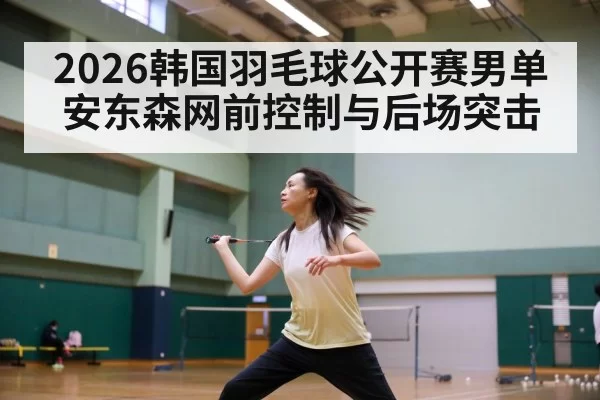 2026韩国羽毛球公开赛男单 安东森网前控制与后场突击